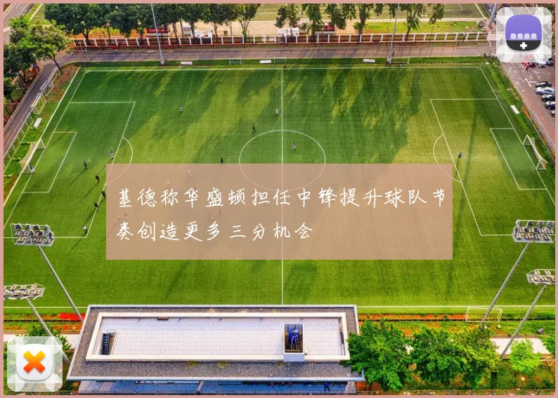 基德称华盛顿担任中锋提升球队节奏创造更多三分机会