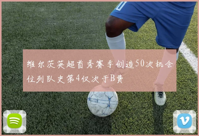 维尔茨英超首秀赛季创造50次机会位列队史第4仅次于B费