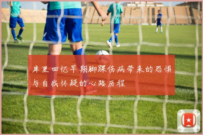 库里回忆早期脚踝伤病带来的恐惧与自我怀疑的心路历程
