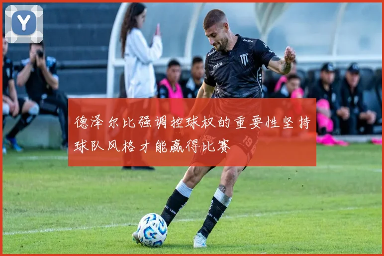 德泽尔比强调控球权的重要性坚持球队风格才能赢得比赛