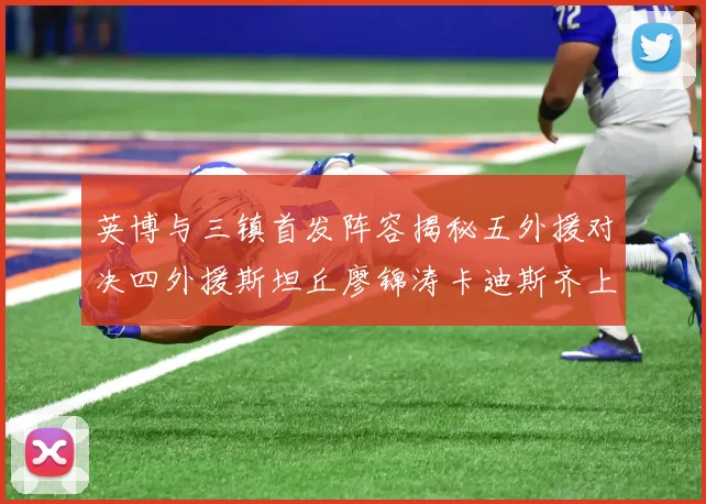 英博与三镇首发阵容揭秘五外援对决四外援斯坦丘廖锦涛卡迪斯齐上阵