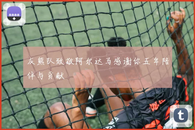 灰熊队致敬阿尔达马感谢你五年陪伴与贡献