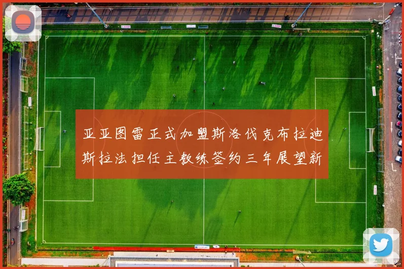 亚亚图雷正式加盟斯洛伐克布拉迪斯拉法担任主教练签约三年展望新篇章