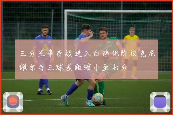 三分王争夺战进入白热化阶段克尼佩尔与三球差距缩小至七分