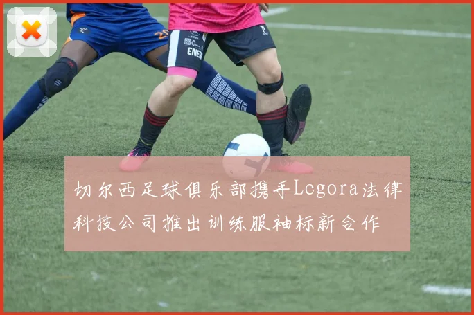 切尔西足球俱乐部携手Legora法律科技公司推出训练服袖标新合作