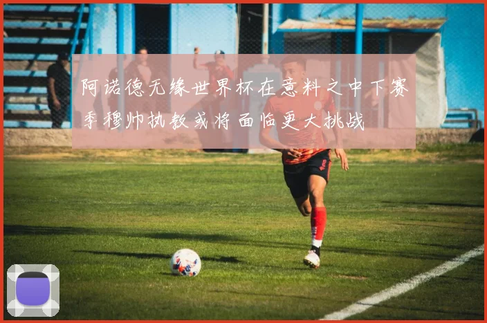 阿诺德无缘世界杯在意料之中下赛季穆帅执教或将面临更大挑战