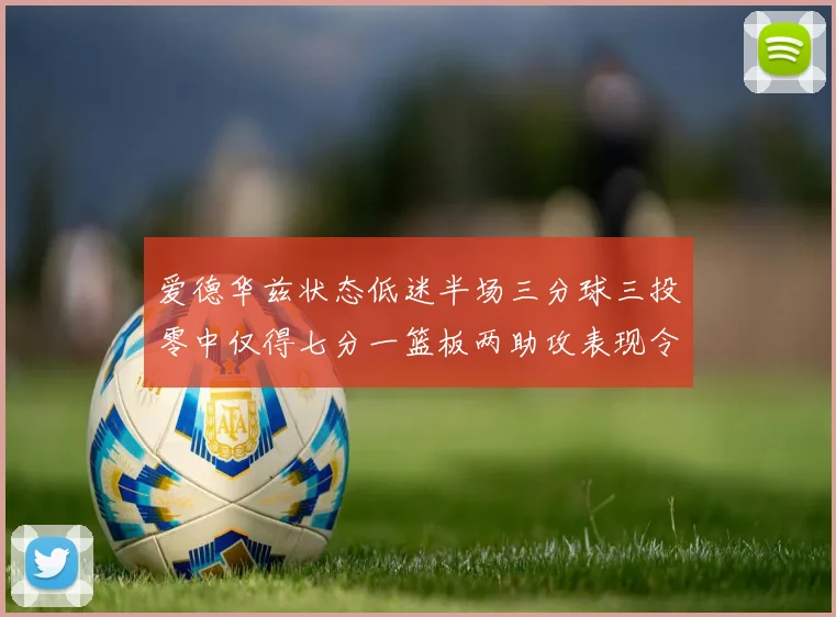 爱德华兹状态低迷半场三分球三投零中仅得七分一篮板两助攻表现令人失望