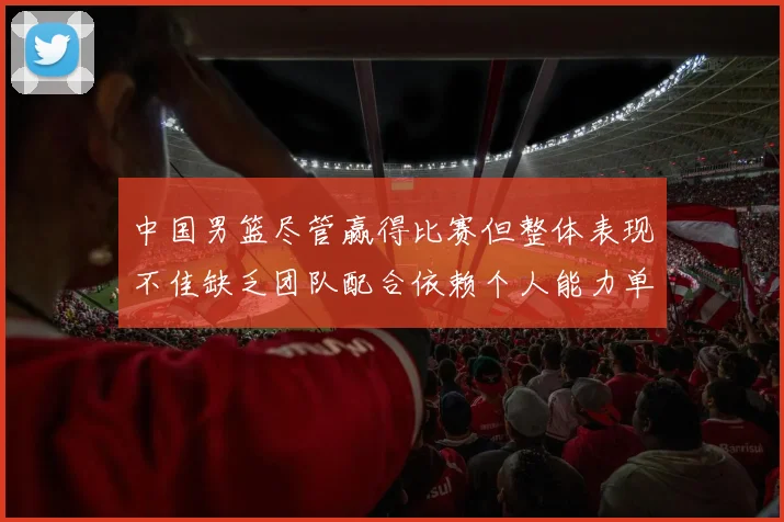 中国男篮尽管赢得比赛但整体表现不佳缺乏团队配合依赖个人能力单打成效有限