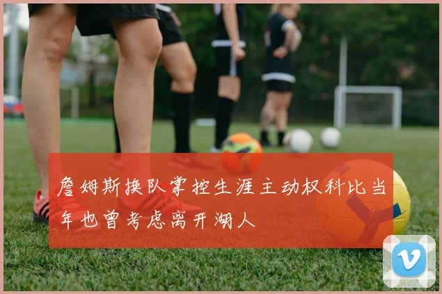 詹姆斯换队掌控生涯主动权科比当年也曾考虑离开湖人