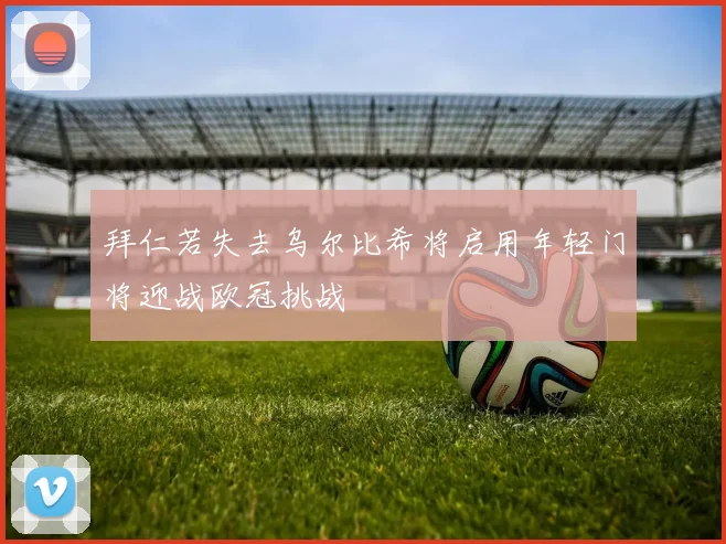 拜仁若失去乌尔比希将启用年轻门将迎战欧冠挑战