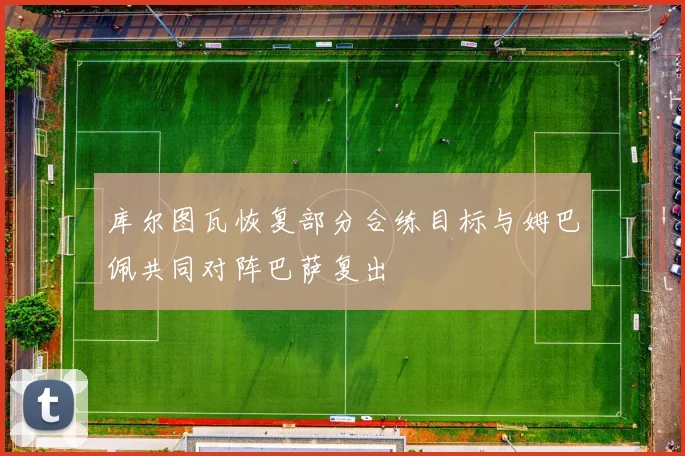 库尔图瓦恢复部分合练目标与姆巴佩共同对阵巴萨复出