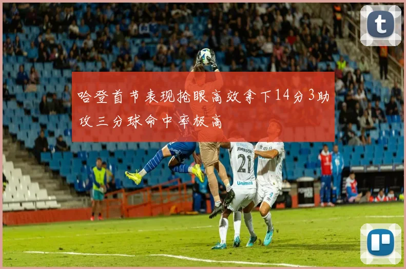哈登首节表现抢眼高效拿下14分3助攻三分球命中率极高