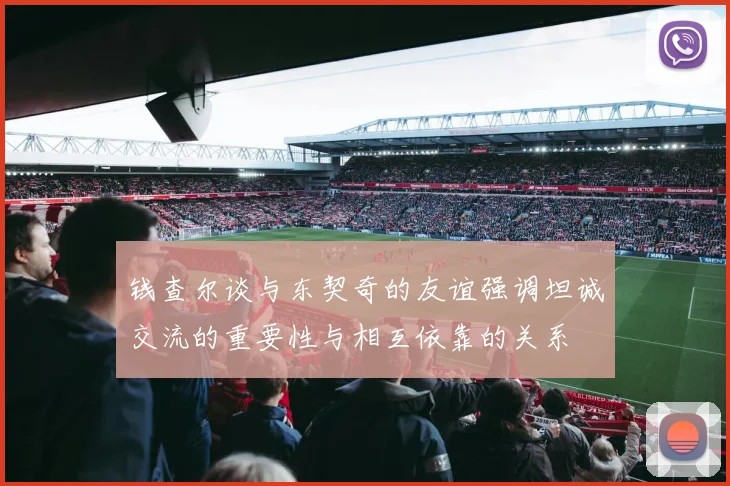 钱查尔谈与东契奇的友谊强调坦诚交流的重要性与相互依靠的关系