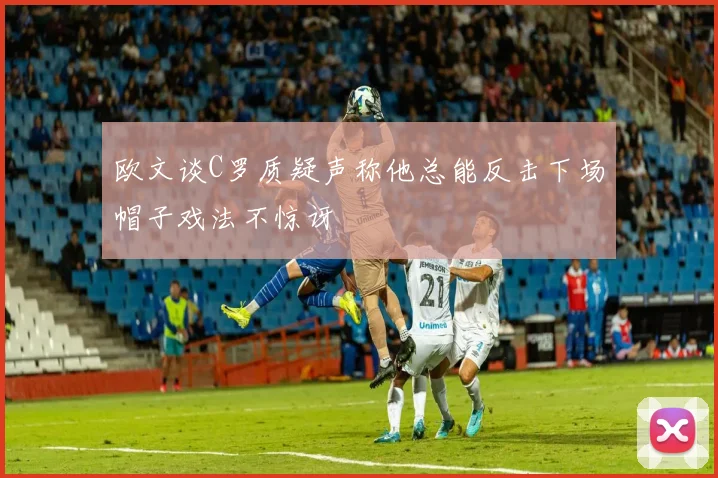 欧文谈C罗质疑声称他总能反击下场帽子戏法不惊讶